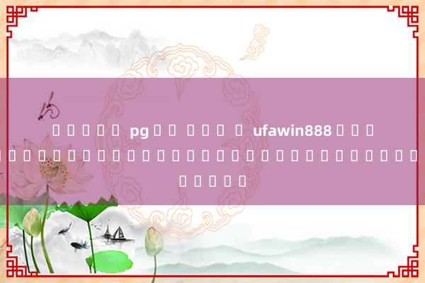 สล็อต pg วอ เล็ ท ufawin888 เว็บไซต์แทงบอลออนไลน์ชั้นนำของประเทศไทย